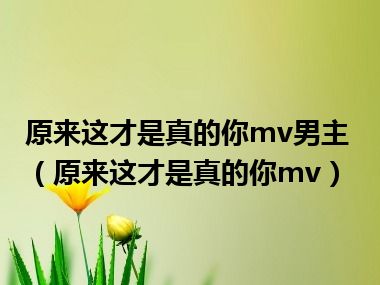 原来这才是真的你mv男主（原来这才是真的你mv）