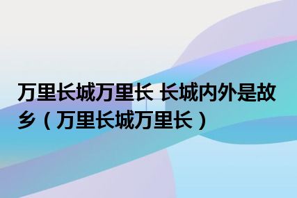 万里长城万里长 长城内外是故乡（万里长城万里长）