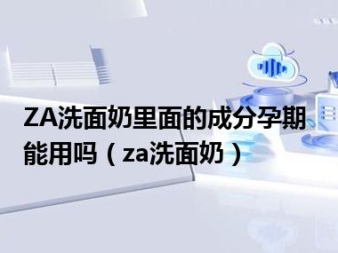 ZA洗面奶里面的成分孕期能用吗（za洗面奶）