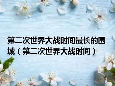 第二次世界大战时间最长的围城（第二次世界大战时间）