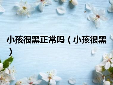 小孩很黑正常吗（小孩很黑）