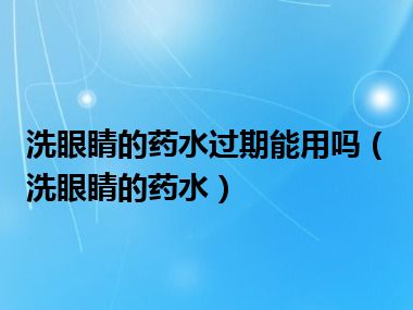 洗眼睛的药水过期能用吗（洗眼睛的药水）