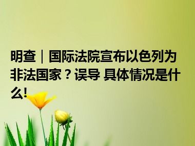 明查｜国际法院宣布以色列为非法国家？误导 具体情况是什么!