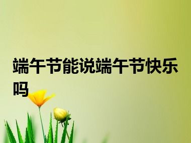 端午节能说端午节快乐吗