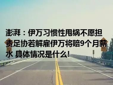 澎湃：伊万习惯性甩锅不愿担责足协若解雇伊万将赔9个月薪水 具体情况是什么!