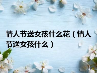 情人节送女孩什么花（情人节送女孩什么）