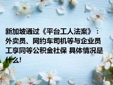 新加坡通过《平台工人法案》：外卖员、网约车司机等与企业员工享同等公积金社保 具体情况是什么!