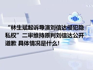 “林生斌起诉导演刘信达侵犯隐私权”二审维持原判刘信达公开道歉 具体情况是什么!