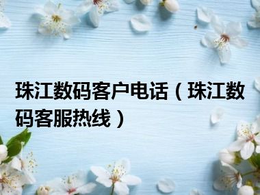 珠江数码客户电话（珠江数码客服热线）