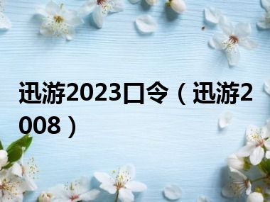 迅游2023口令（迅游2008）