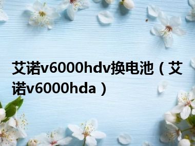 艾诺v6000hdv换电池（艾诺v6000hda）