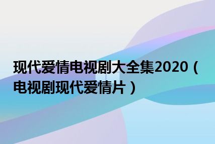 现代爱情电视剧大全集2020（电视剧现代爱情片）