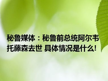 秘鲁媒体：秘鲁前总统阿尔韦托藤森去世 具体情况是什么!