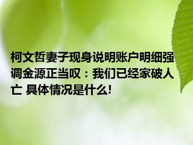 柯文哲妻子现身说明账户明细强调金源正当叹：我们已经家破人亡 具体情况是什么!