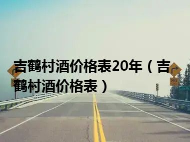 吉鹤村酒价格表20年（吉鹤村酒价格表）