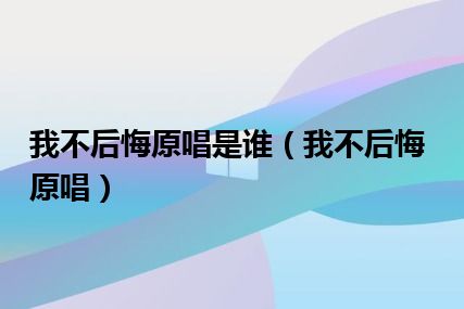 我不后悔原唱是谁（我不后悔原唱）