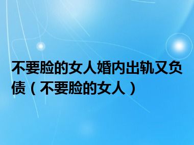 不要脸的女人婚内出轨又负债（不要脸的女人）