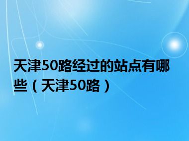 天津50路经过的站点有哪些（天津50路）