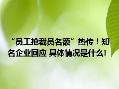 “员工抢裁员名额”热传！知名企业回应 具体情况是什么!