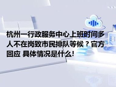 杭州一行政服务中心上班时间多人不在岗致市民排队等候？官方回应 具体情况是什么!