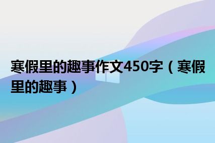 寒假里的趣事作文450字（寒假里的趣事）