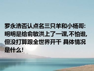 罗永浩否认点名三只羊和小杨哥:明明是给俞敏洪上了一课,不怕谁,但没打算跟全世界开干 具体情况是什么!