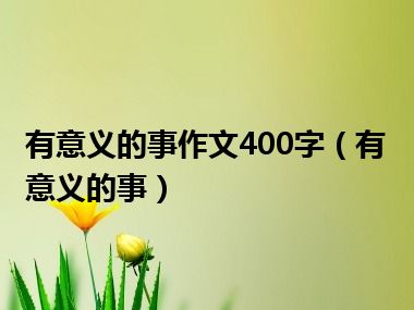 有意义的事作文400字（有意义的事）