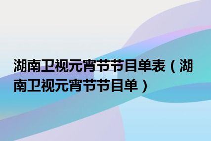 湖南卫视元宵节节目单表（湖南卫视元宵节节目单）