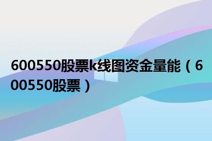 600550股票k线图资金量能（600550股票）