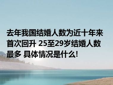 去年我国结婚人数为近十年来首次回升 25至29岁结婚人数最多 具体情况是什么!