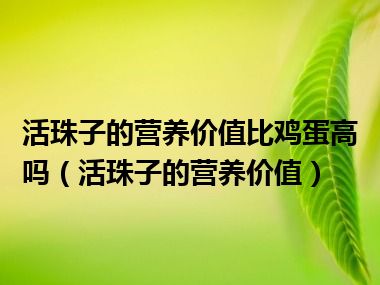 活珠子的营养价值比鸡蛋高吗（活珠子的营养价值）