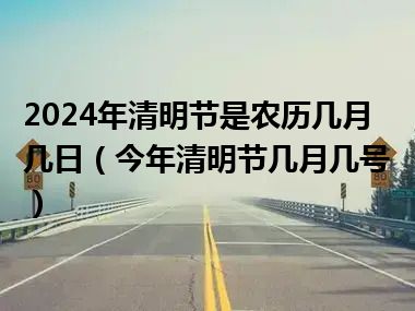 2024年清明节是农历几月几日（今年清明节几月几号）