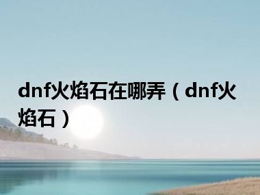 dnf火焰石在哪弄（dnf火焰石）