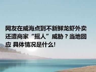 网友在威海点到不新鲜龙虾外卖还遭商家“摇人”威胁？当地回应 具体情况是什么!