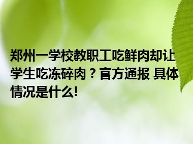 郑州一学校教职工吃鲜肉却让学生吃冻碎肉？官方通报 具体情况是什么!