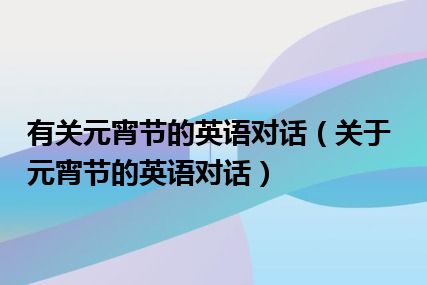 有关元宵节的英语对话（关于元宵节的英语对话）