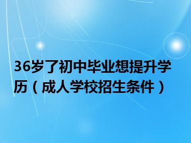 36岁了初中毕业想提升学历（成人学校招生条件）