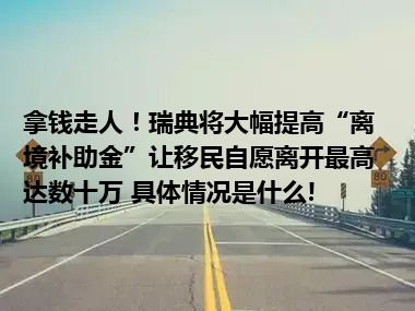 拿钱走人！瑞典将大幅提高“离境补助金”让移民自愿离开最高达数十万 具体情况是什么!