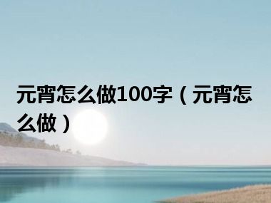 元宵怎么做100字（元宵怎么做）