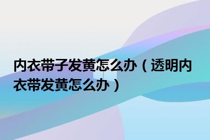 内衣带子发黄怎么办（透明内衣带发黄怎么办）