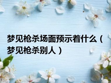 梦见枪杀场面预示着什么（梦见枪杀别人）