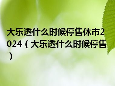 大乐透什么时候停售休市2024（大乐透什么时候停售）