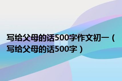 写给父母的话500字作文初一（写给父母的话500字）