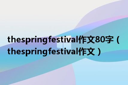 thespringfestival作文80字（thespringfestival作文）