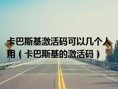 卡巴斯基激活码可以几个人用（卡巴斯基的激活码）