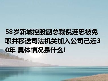 58岁新城控股副总裁倪连忠被免职并移送司法机关加入公司已近30年 具体情况是什么!