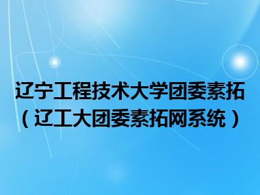 辽宁工程技术大学团委素拓（辽工大团委素拓网系统）