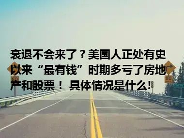 衰退不会来了？美国人正处有史以来“最有钱”时期多亏了房地产和股票！ 具体情况是什么!