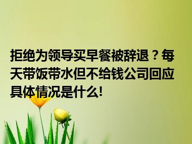 拒绝为领导买早餐被辞退？每天带饭带水但不给钱公司回应 具体情况是什么!