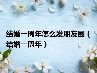 结婚一周年怎么发朋友圈（结婚一周年）